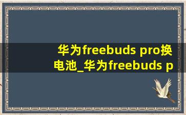 华为freebuds pro换电池_华为freebuds pro换电池多少钱